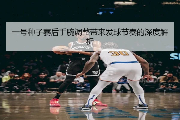 一号种子赛后手腕调整带来发球节奏的深度解析