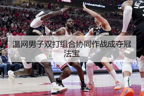 温网男子双打组合协同作战成夺冠法宝
