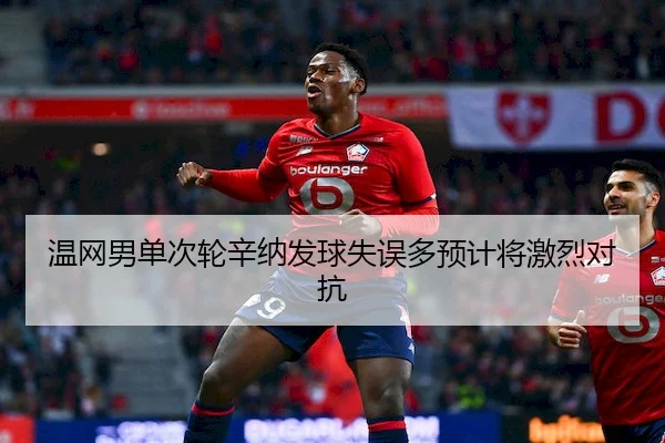 温网男单次轮辛纳发球失误多预计将激烈对抗